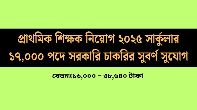 প্রাথমিক শিক্ষক নিয়োগ ২০২৫ সার্কুলার: ১৭,০০০ পদে সরকারি চাকরির সুবর্ণ সুযোগ